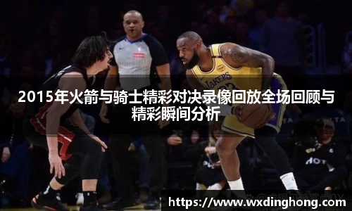 2015年火箭与骑士精彩对决录像回放全场回顾与精彩瞬间分析